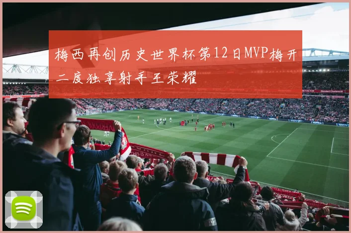 梅西再创历史世界杯第12日MVP梅开二度独享射手王荣耀