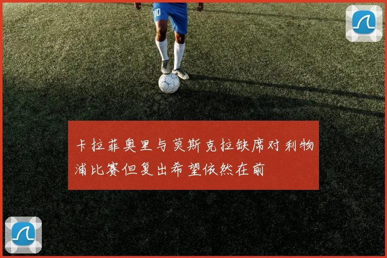 卡拉菲奥里与莫斯克拉缺席对利物浦比赛但复出希望依然在前
