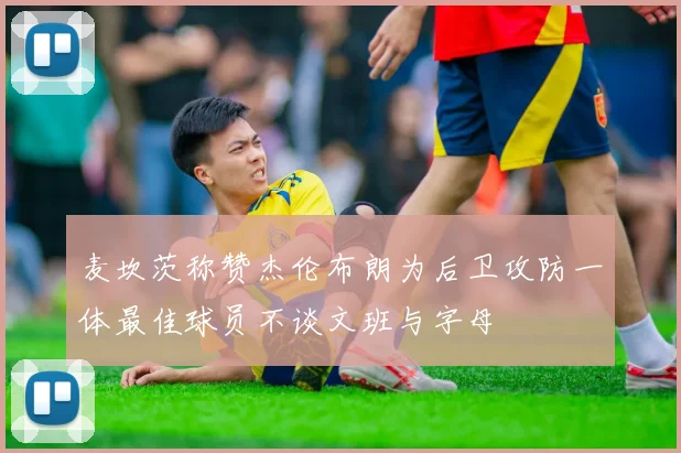麦坎茨称赞杰伦布朗为后卫攻防一体最佳球员不谈文班与字母