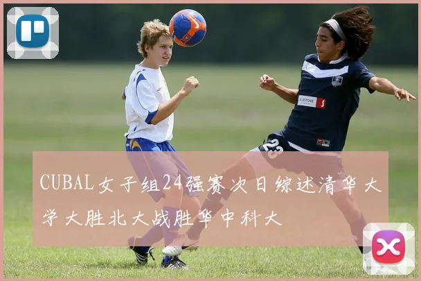 CUBAL女子组24强赛次日综述清华大学大胜北大战胜华中科大