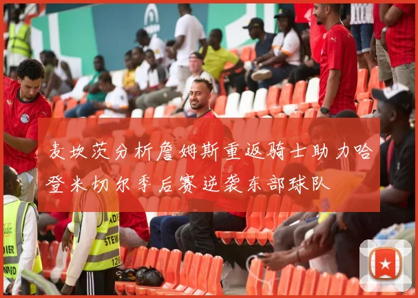 麦坎茨分析詹姆斯重返骑士助力哈登米切尔季后赛逆袭东部球队