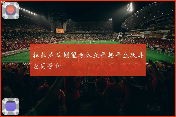 拉菲尼亚期望与队友平起平坐改善合同条件