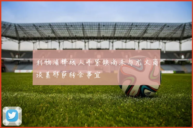 利物浦锋线人手紧缺尚未与尤文商谈基耶萨转会事宜
