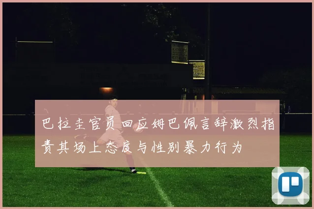 巴拉圭官员回应姆巴佩言辞激烈指责其场上态度与性别暴力行为