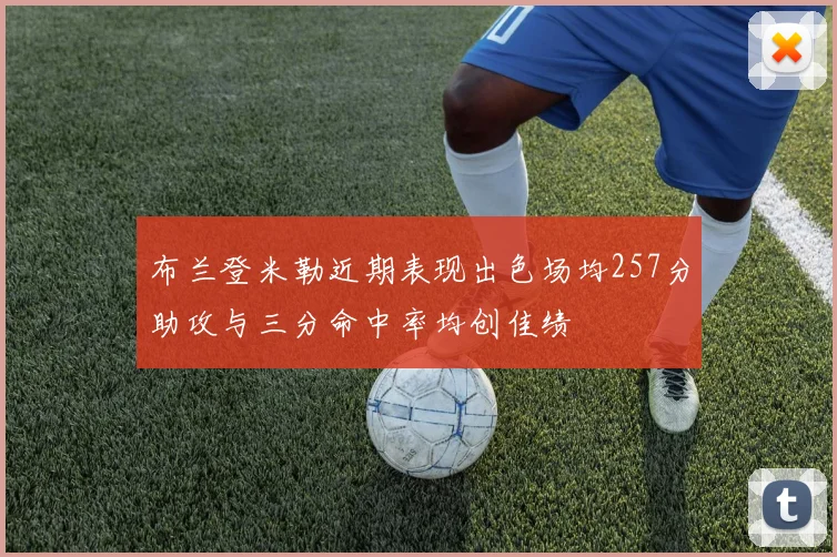 布兰登米勒近期表现出色场均257分助攻与三分命中率均创佳绩