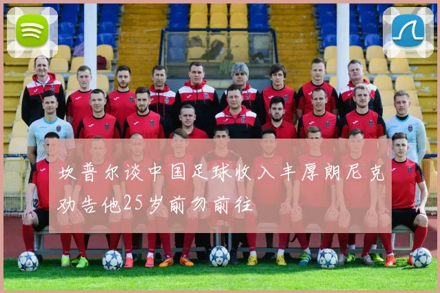 坎普尔谈中国足球收入丰厚朗尼克劝告他25岁前勿前往