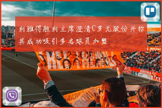 利雅得胜利主席澄清C罗无股份并称其成功吸引多名球员加盟