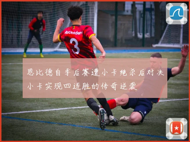 恩比德自季后赛遭小卡绝杀后对决小卡实现四连胜的传奇逆袭
