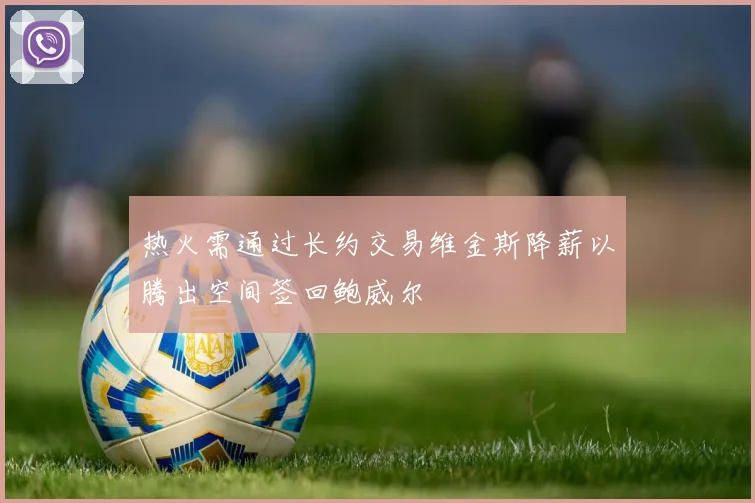 热火需通过长约交易维金斯降薪以腾出空间签回鲍威尔