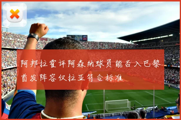阿邦拉霍评阿森纳球员能否入巴黎首发阵容仅拉亚符合标准