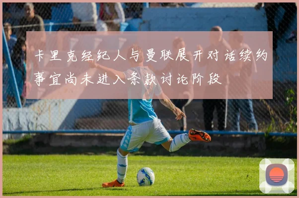 卡里克经纪人与曼联展开对话续约事宜尚未进入条款讨论阶段