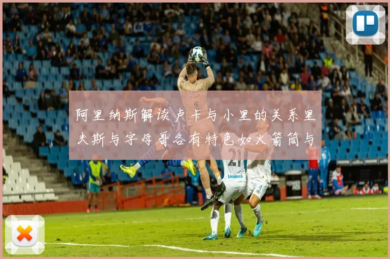 阿里纳斯解读卢卡与小里的关系里夫斯与字母哥各有特色如火箭筒与手枪