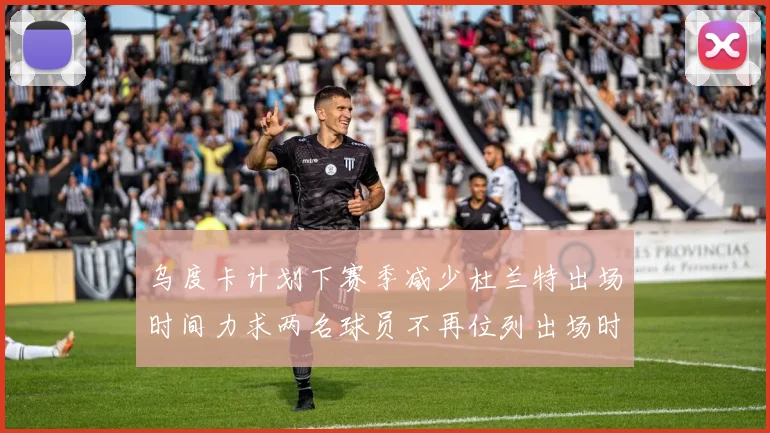 乌度卡计划下赛季减少杜兰特出场时间力求两名球员不再位列出场时间前五