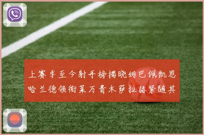 上赛季至今射手榜揭晓姆巴佩凯恩哈兰德领衔莱万青木萨拉赫紧随其后