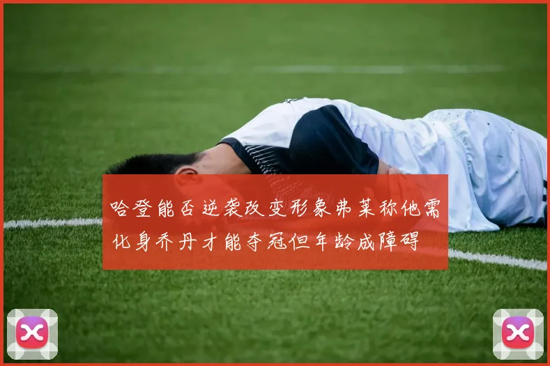 哈登能否逆袭改变形象弗莱称他需化身乔丹才能夺冠但年龄成障碍