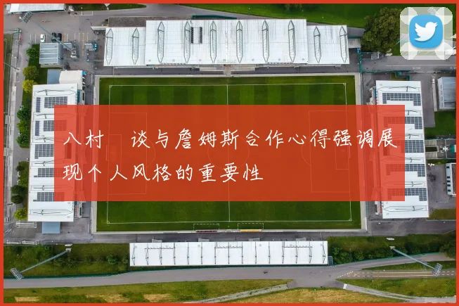 八村塁谈与詹姆斯合作心得强调展现个人风格的重要性