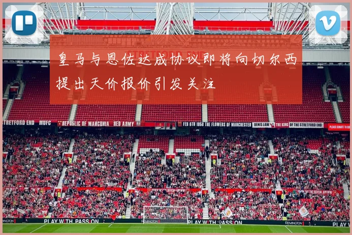 皇马与恩佐达成协议即将向切尔西提出天价报价引发关注