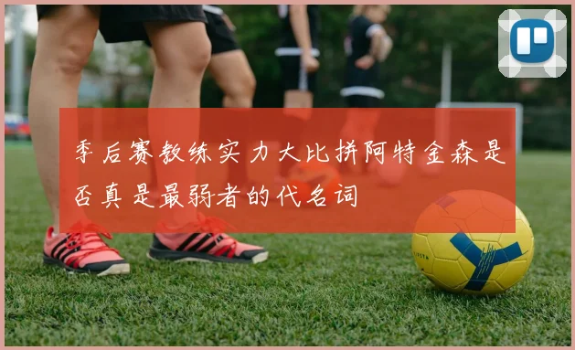 季后赛教练实力大比拼阿特金森是否真是最弱者的代名词