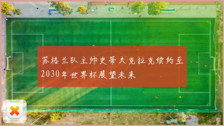 苏格兰队主帅史蒂夫克拉克续约至2030年世界杯展望未来
