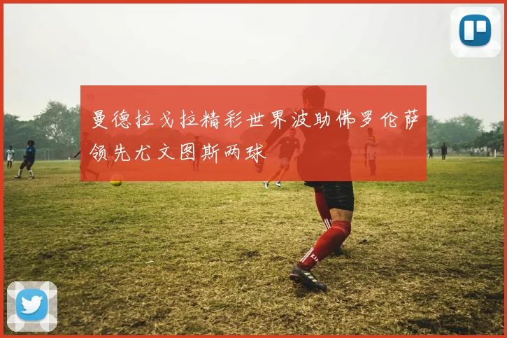 曼德拉戈拉精彩世界波助佛罗伦萨领先尤文图斯两球