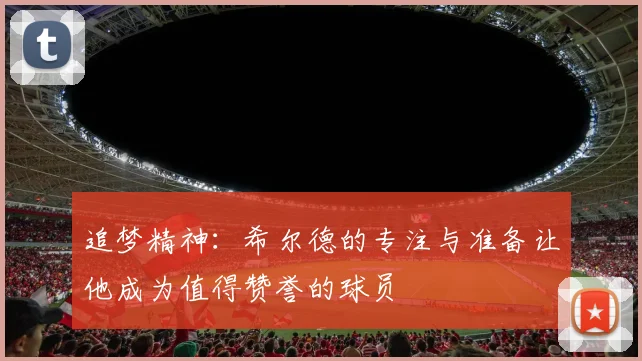 追梦精神：希尔德的专注与准备让他成为值得赞誉的球员