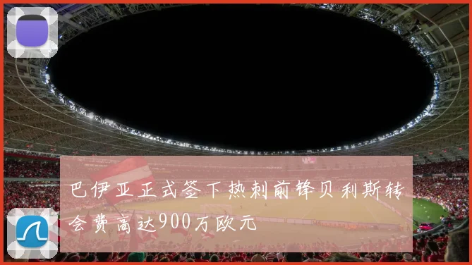 巴伊亚正式签下热刺前锋贝利斯转会费高达900万欧元