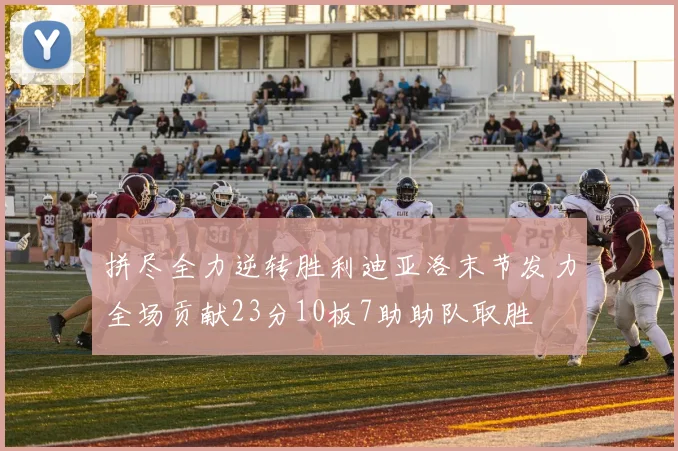 拼尽全力逆转胜利迪亚洛末节发力全场贡献23分10板7助助队取胜