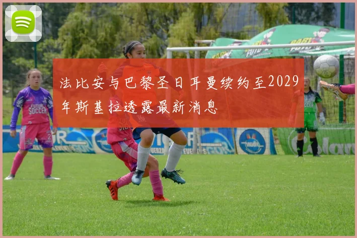 法比安与巴黎圣日耳曼续约至2029年斯基拉透露最新消息