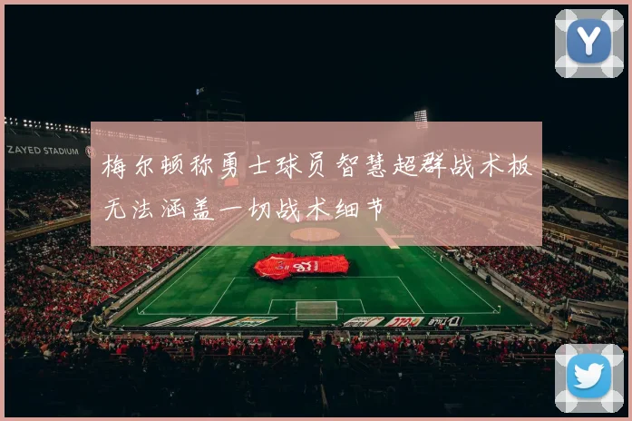 梅尔顿称勇士球员智慧超群战术板无法涵盖一切战术细节