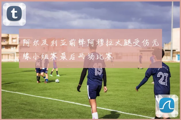 阿尔及利亚前锋阿穆拉大腿受伤无缘小组赛最后两场比赛