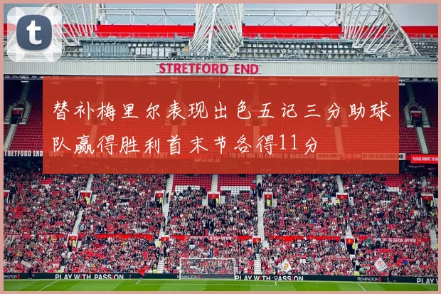 替补梅里尔表现出色五记三分助球队赢得胜利首末节各得11分