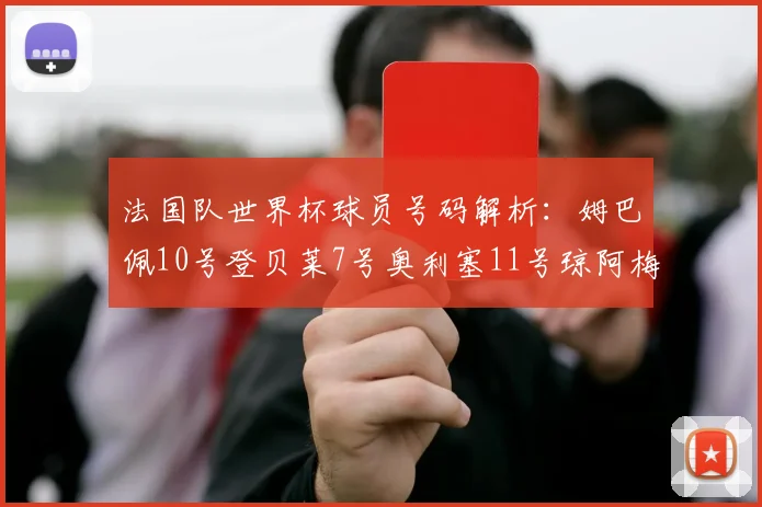 法国队世界杯球员号码解析：姆巴佩10号登贝莱7号奥利塞11号琼阿梅尼8号