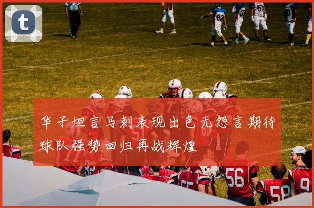 华子坦言马刺表现出色无怨言期待球队强势回归再战辉煌