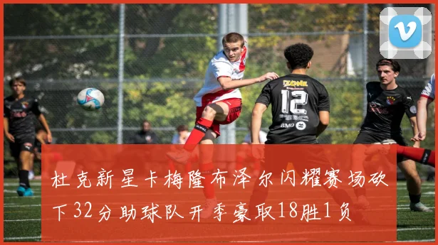 杜克新星卡梅隆布泽尔闪耀赛场砍下32分助球队开季豪取18胜1负