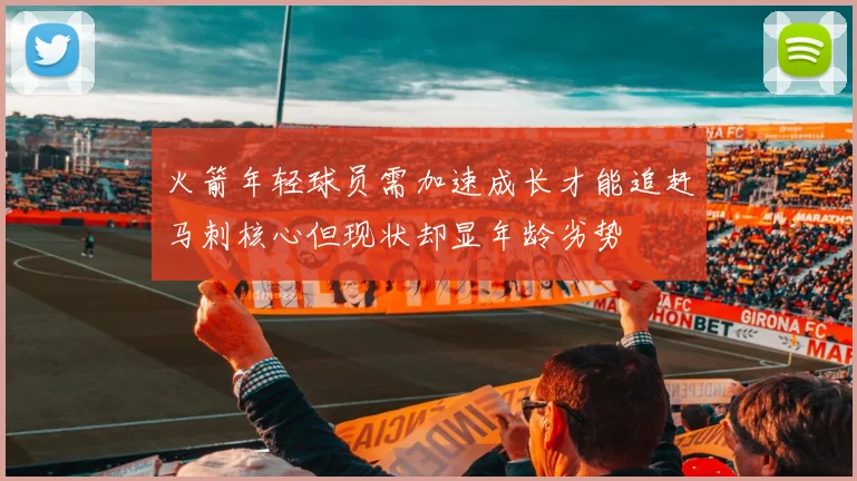 火箭年轻球员需加速成长才能追赶马刺核心但现状却显年龄劣势