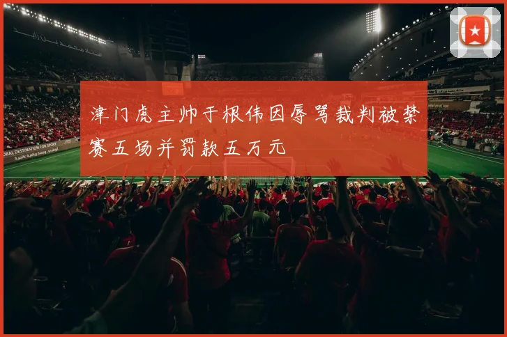 津门虎主帅于根伟因辱骂裁判被禁赛五场并罚款五万元