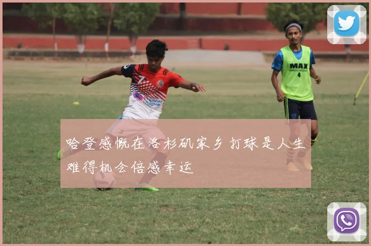 哈登感慨在洛杉矶家乡打球是人生难得机会倍感幸运