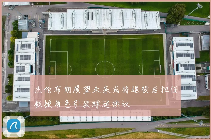 杰伦布朗展望未来或将退役后担任教授角色引发球迷热议