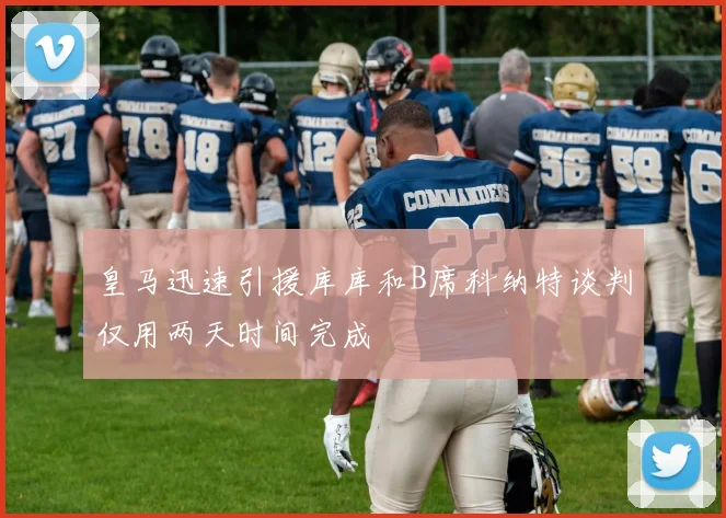 皇马迅速引援库库和B席科纳特谈判仅用两天时间完成