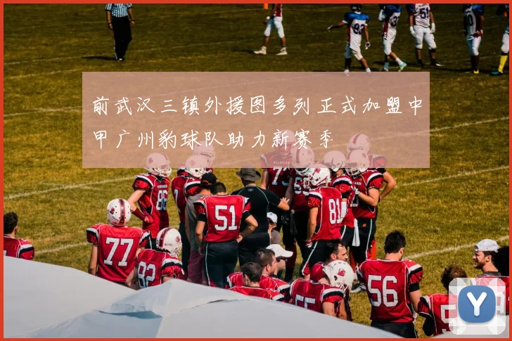 前武汉三镇外援图多列正式加盟中甲广州豹球队助力新赛季