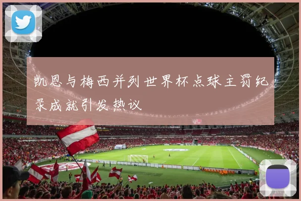 凯恩与梅西并列世界杯点球主罚纪录成就引发热议