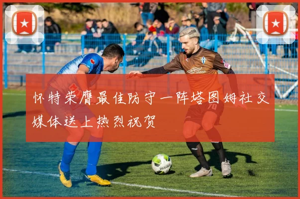 怀特荣膺最佳防守一阵塔图姆社交媒体送上热烈祝贺