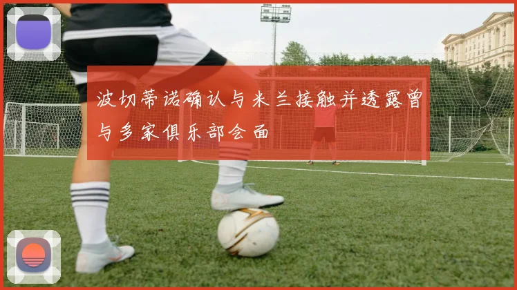 波切蒂诺确认与米兰接触并透露曾与多家俱乐部会面